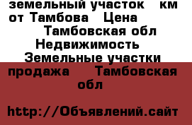 земельный участок 30км от Тамбова › Цена ­ 350 000 - Тамбовская обл. Недвижимость » Земельные участки продажа   . Тамбовская обл.